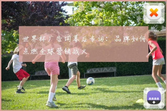 世界杯广告词幕后专访：品牌如何点燃全球营销战火