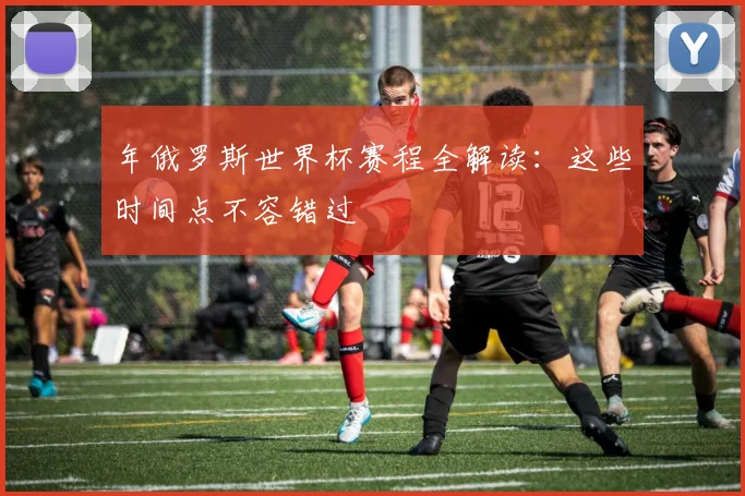 年俄罗斯世界杯赛程全解读：这些时间点不容错过