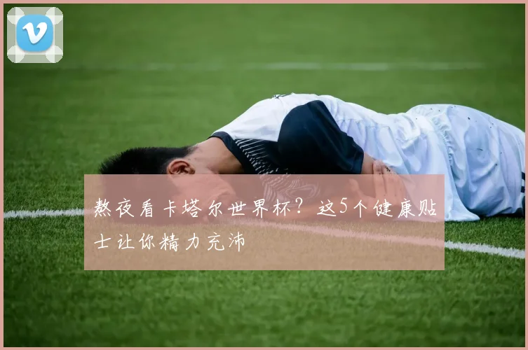 熬夜看卡塔尔世界杯？这5个健康贴士让你精力充沛
