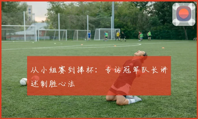 从小组赛到捧杯:专访冠军队长讲述制胜心法
