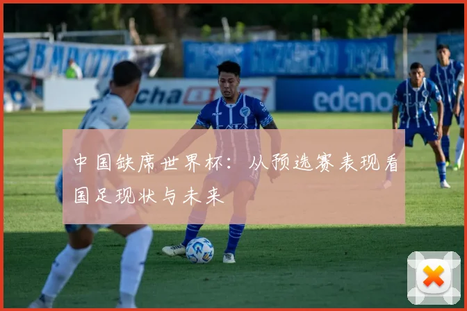中国缺席世界杯:从预选赛表现看国足现状与未来