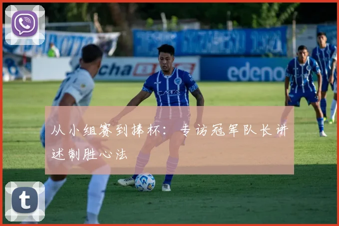 从小组赛到捧杯：专访冠军队长讲述制胜心法