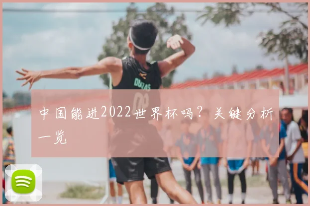 中国能进2022世界杯吗？关键分析一览